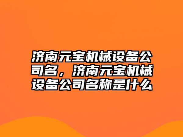 濟南元寶機械設備公司名，濟南元寶機械設備公司名稱是什么