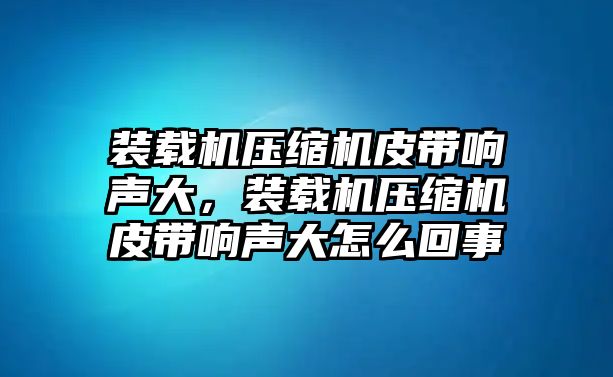 裝載機(jī)壓縮機(jī)皮帶響聲大，裝載機(jī)壓縮機(jī)皮帶響聲大怎么回事