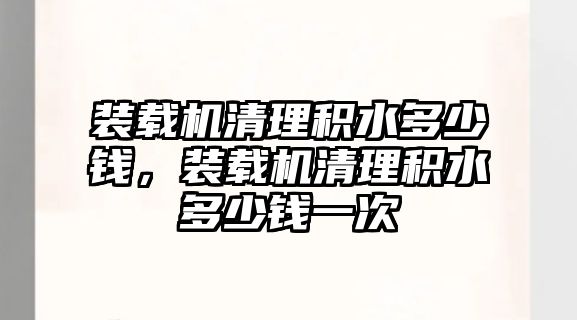 裝載機清理積水多少錢，裝載機清理積水多少錢一次