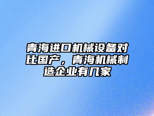 青海進口機械設(shè)備對比國產(chǎn)，青海機械制造企業(yè)有幾家