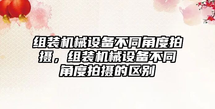 組裝機械設(shè)備不同角度拍攝，組裝機械設(shè)備不同角度拍攝的區(qū)別