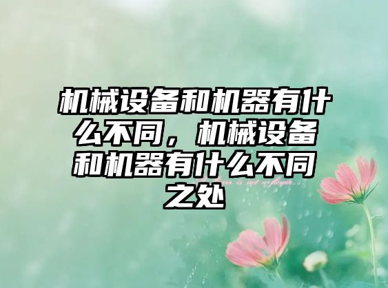 機械設(shè)備和機器有什么不同，機械設(shè)備和機器有什么不同之處