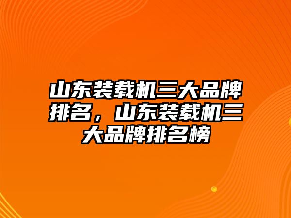 山東裝載機三大品牌排名，山東裝載機三大品牌排名榜