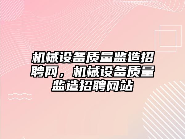 機械設備質量監(jiān)造招聘網，機械設備質量監(jiān)造招聘網站