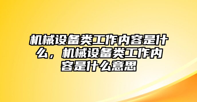 機械設(shè)備類工作內(nèi)容是什么，機械設(shè)備類工作內(nèi)容是什么意思