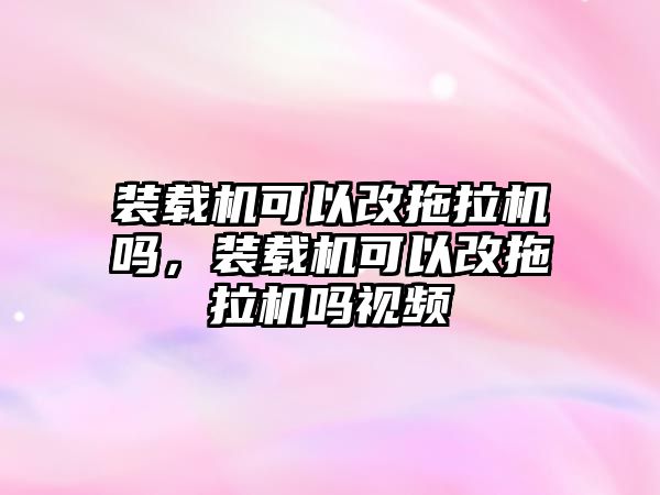 裝載機可以改拖拉機嗎，裝載機可以改拖拉機嗎視頻