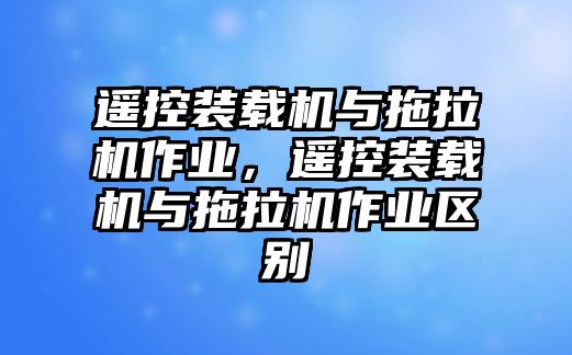 遙控裝載機與拖拉機作業(yè)，遙控裝載機與拖拉機作業(yè)區(qū)別