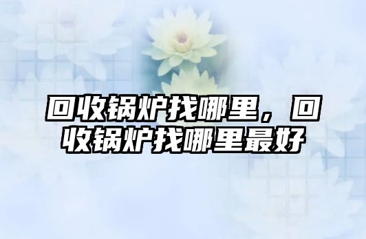 回收鍋爐找哪里，回收鍋爐找哪里最好