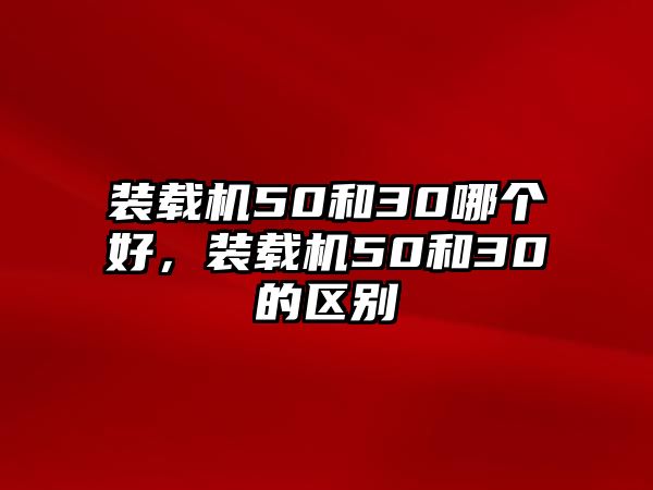 裝載機(jī)50和30哪個好，裝載機(jī)50和30的區(qū)別