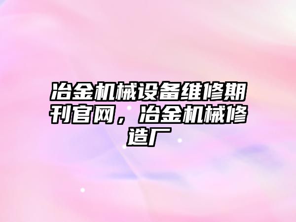 冶金機械設備維修期刊官網，冶金機械修造廠