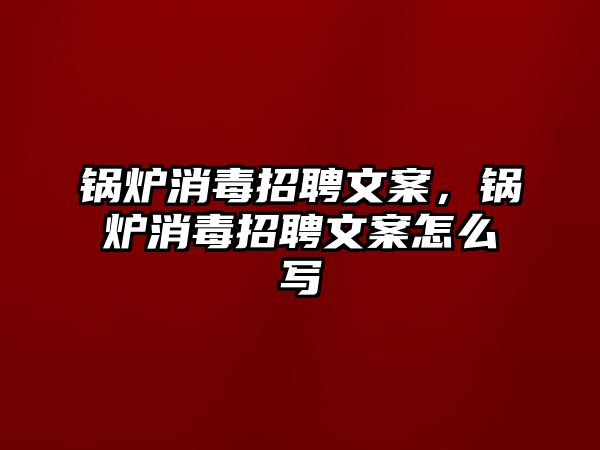 鍋爐消毒招聘文案，鍋爐消毒招聘文案怎么寫