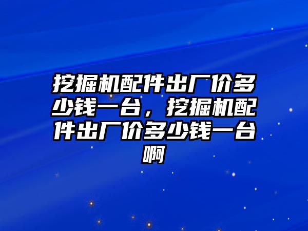 挖掘機配件出廠價多少錢一臺，挖掘機配件出廠價多少錢一臺啊