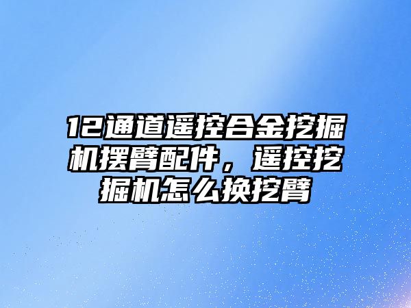 12通道遙控合金挖掘機擺臂配件，遙控挖掘機怎么換挖臂