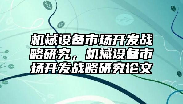 機(jī)械設(shè)備市場開發(fā)戰(zhàn)略研究，機(jī)械設(shè)備市場開發(fā)戰(zhàn)略研究論文