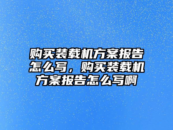 購買裝載機方案報告怎么寫，購買裝載機方案報告怎么寫啊