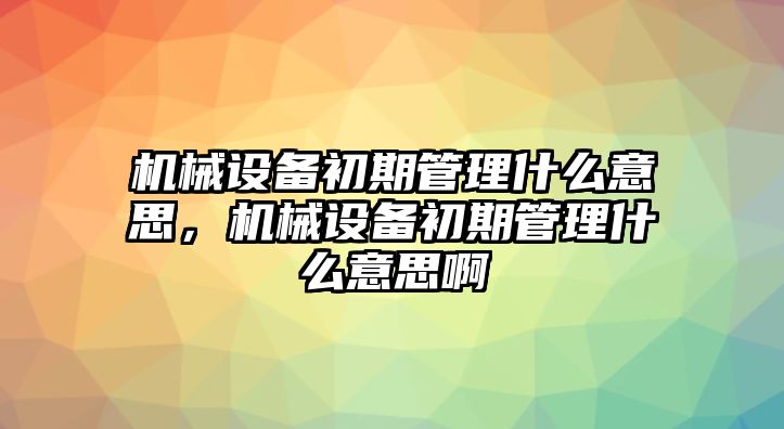 機械設備初期管理什么意思，機械設備初期管理什么意思啊