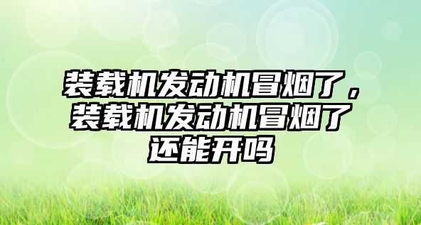 裝載機發(fā)動機冒煙了，裝載機發(fā)動機冒煙了還能開嗎