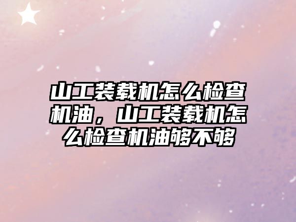 山工裝載機怎么檢查機油，山工裝載機怎么檢查機油夠不夠