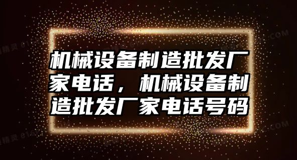 機械設備制造批發(fā)廠家電話，機械設備制造批發(fā)廠家電話號碼