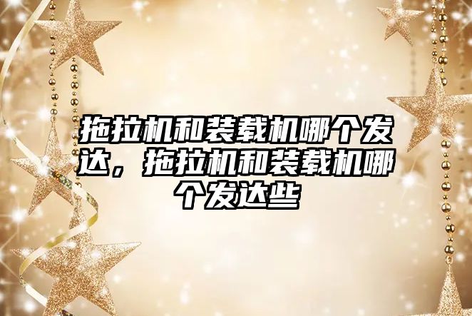 拖拉機和裝載機哪個發(fā)達，拖拉機和裝載機哪個發(fā)達些