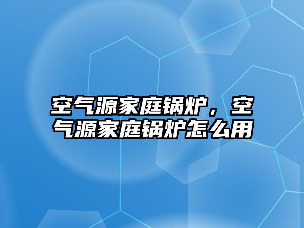 空氣源家庭鍋爐，空氣源家庭鍋爐怎么用