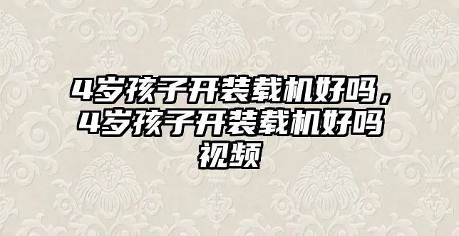 4歲孩子開裝載機(jī)好嗎，4歲孩子開裝載機(jī)好嗎視頻