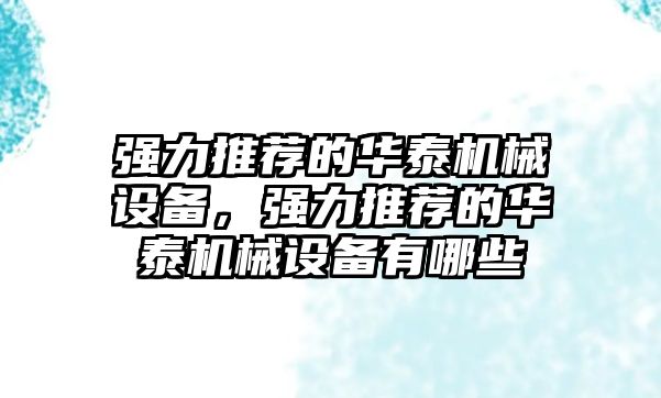 強力推薦的華泰機械設(shè)備，強力推薦的華泰機械設(shè)備有哪些