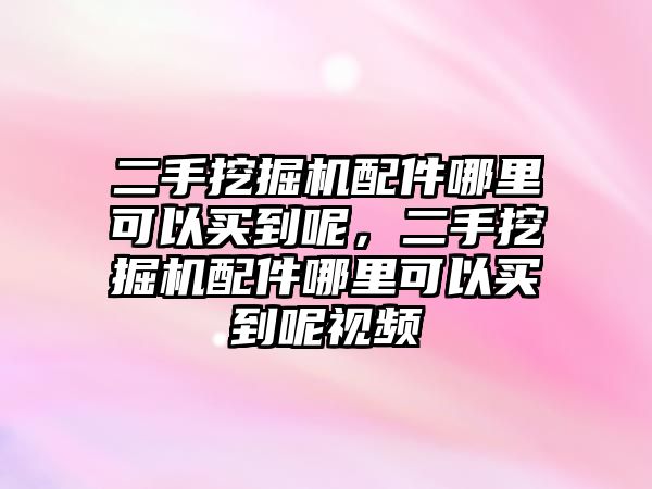 二手挖掘機配件哪里可以買到呢，二手挖掘機配件哪里可以買到呢視頻