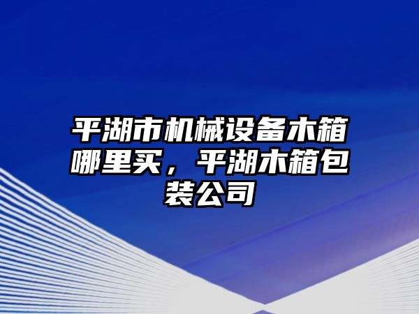 平湖市機(jī)械設(shè)備木箱哪里買，平湖木箱包裝公司