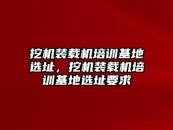 挖機裝載機培訓(xùn)基地選址，挖機裝載機培訓(xùn)基地選址要求