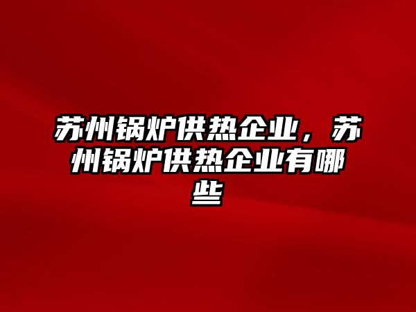 蘇州鍋爐供熱企業(yè)，蘇州鍋爐供熱企業(yè)有哪些