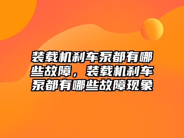 裝載機剎車泵都有哪些故障，裝載機剎車泵都有哪些故障現(xiàn)象