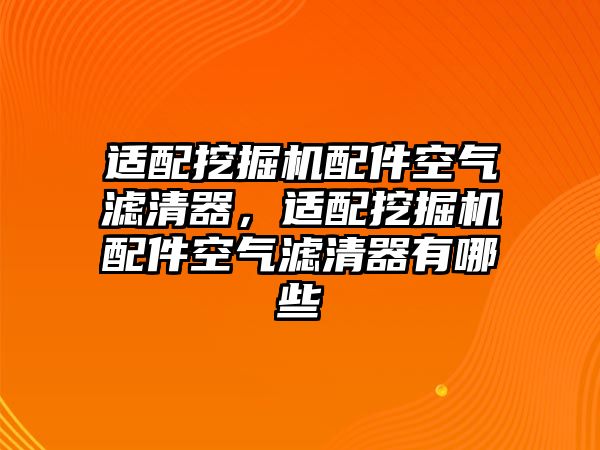 適配挖掘機配件空氣濾清器，適配挖掘機配件空氣濾清器有哪些