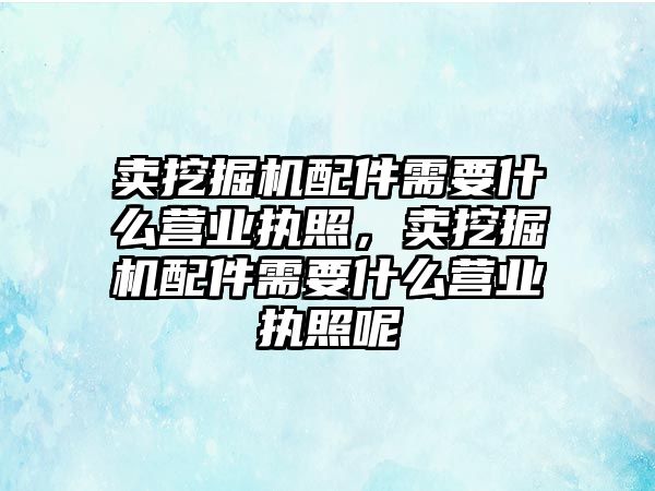 賣挖掘機配件需要什么營業(yè)執(zhí)照，賣挖掘機配件需要什么營業(yè)執(zhí)照呢