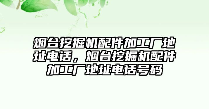 煙臺挖掘機配件加工廠地址電話，煙臺挖掘機配件加工廠地址電話號碼