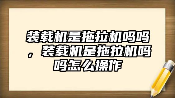 裝載機是拖拉機嗎嗎，裝載機是拖拉機嗎嗎怎么操作