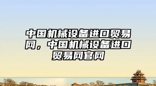 中國機械設備進口貿(mào)易網(wǎng)，中國機械設備進口貿(mào)易網(wǎng)官網(wǎng)