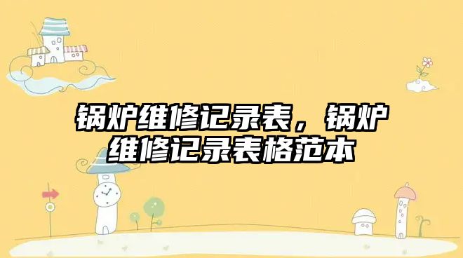 鍋爐維修記錄表，鍋爐維修記錄表格范本