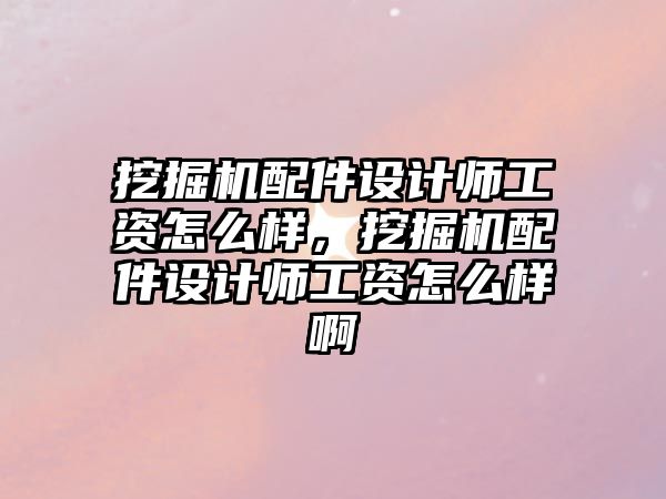 挖掘機配件設(shè)計師工資怎么樣，挖掘機配件設(shè)計師工資怎么樣啊