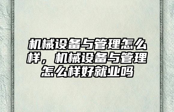 機械設(shè)備與管理怎么樣，機械設(shè)備與管理怎么樣好就業(yè)嗎