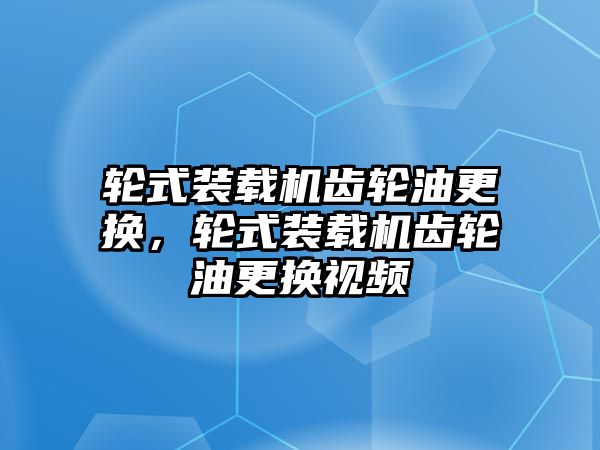 輪式裝載機齒輪油更換，輪式裝載機齒輪油更換視頻