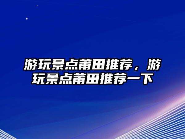 游玩景點莆田推薦，游玩景點莆田推薦一下