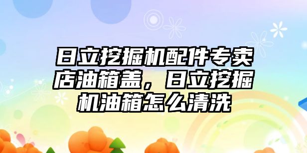 日立挖掘機(jī)配件專賣店油箱蓋，日立挖掘機(jī)油箱怎么清洗