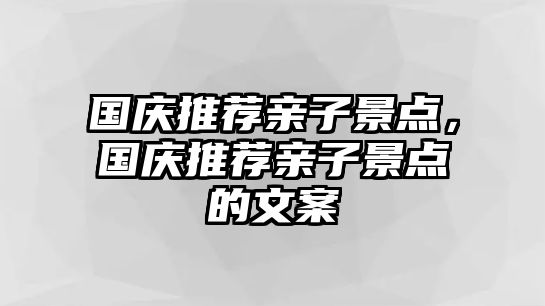 國(guó)慶推薦親子景點(diǎn)，國(guó)慶推薦親子景點(diǎn)的文案