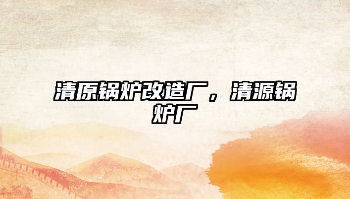 清原鍋爐改造廠，清源鍋爐廠