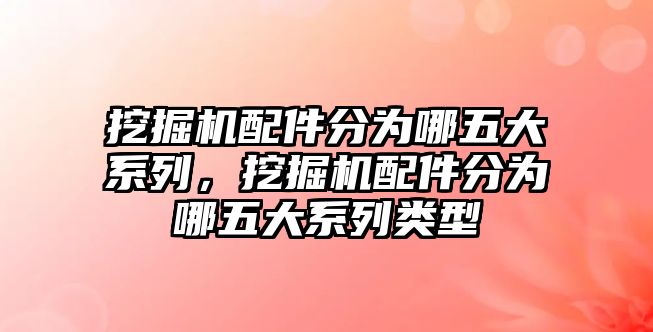 挖掘機(jī)配件分為哪五大系列，挖掘機(jī)配件分為哪五大系列類型