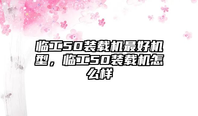 臨工50裝載機(jī)最好機(jī)型，臨工50裝載機(jī)怎么樣