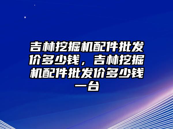 吉林挖掘機配件批發(fā)價多少錢，吉林挖掘機配件批發(fā)價多少錢一臺