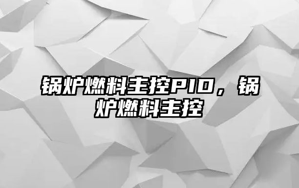 鍋爐燃料主控PID，鍋爐燃料主控