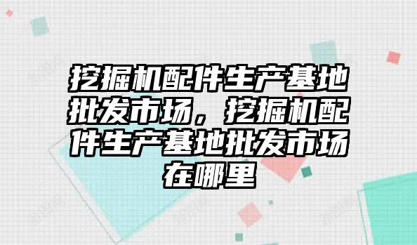 挖掘機配件生產(chǎn)基地批發(fā)市場，挖掘機配件生產(chǎn)基地批發(fā)市場在哪里